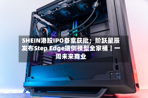 SHEIN港股IPO备案获批；阶跃星辰发布Step Edge端侧模型全家桶｜一周未来商业