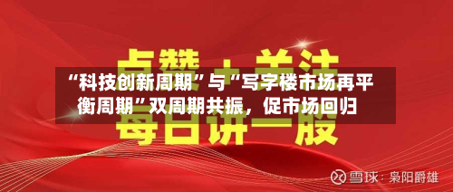 “科技创新周期”与“写字楼市场再平衡周期	”双周期共振	，促市场回归-第3张图片