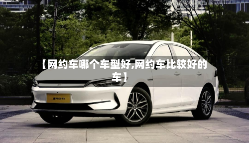 【网约车哪个车型好,网约车比较好的车】