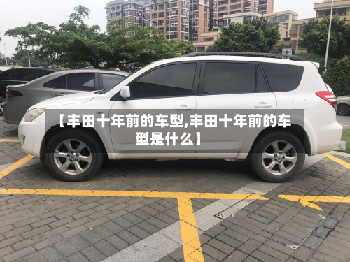 【丰田十年前的车型,丰田十年前的车型是什么】-第2张图片