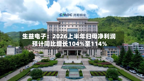 生益电子：2026上半年归母净利润预计同比增长104%至114%