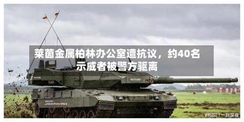 莱茵金属柏林办公室遭抗议，约40名示威者被警方驱离-第2张图片