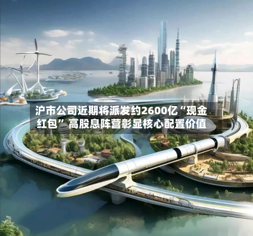 沪市公司近期将派发约2600亿“现金红包	” 高股息阵营彰显核心配置价值-第2张图片