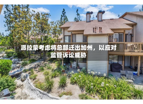 派拉蒙考虑将总部迁出加州，以应对监管诉讼威胁-第2张图片