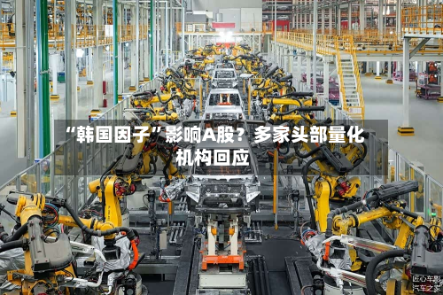 “韩国因子	”影响A股？多家头部量化机构回应-第2张图片