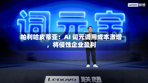 帕利哈皮蒂亚：AI 词元调用成本激增，将侵蚀企业盈利