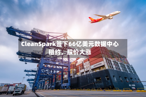 CleanSpark签下66亿美元数据中心租约，股价大涨-第3张图片