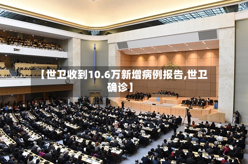 【世卫收到10.6万新增病例报告,世卫 确诊】-第2张图片