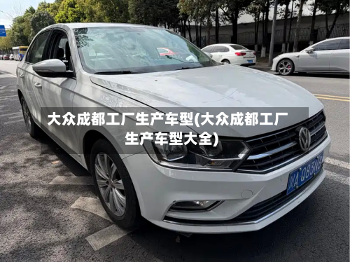 大众成都工厂生产车型(大众成都工厂生产车型大全)-第2张图片