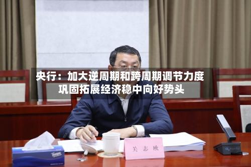 央行：加大逆周期和跨周期调节力度 巩固拓展经济稳中向好势头