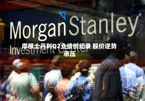 摩根士丹利Q2业绩创纪录 股价逆势承压