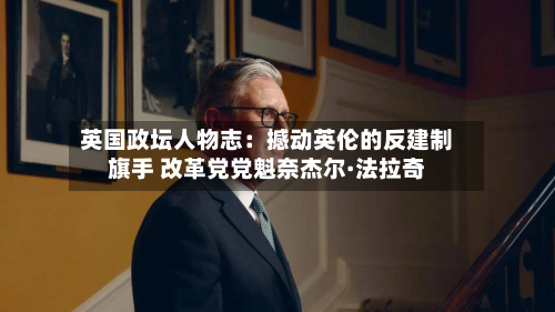英国政坛人物志:撼动英伦的反建制旗手 改革党党魁奈杰尔·法拉奇-第2张图片