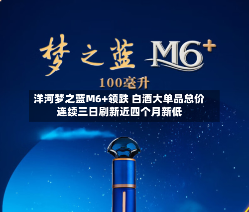 洋河梦之蓝M6+领跌 白酒大单品总价连续三日刷新近四个月新低-第2张图片