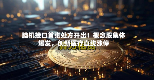 脑机接口首张处方开出！概念股集体爆发，创新医疗直线涨停