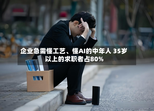 企业急需懂工艺、懂AI的中年人 35岁以上的求职者占80%