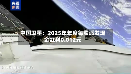 中国卫星:2025年年度每股派发现金红利0.012元