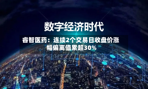 睿智医药:连续2个交易日收盘价涨幅偏离值累超30%