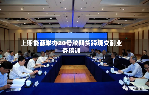 上期能源举办20号胶期货跨境交割业务培训-第1张图片