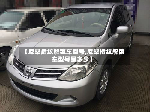 【尼桑指纹解锁车型号,尼桑指纹解锁车型号是多少】