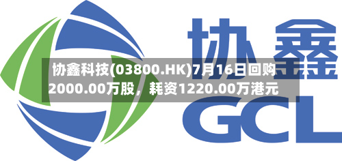 协鑫科技(03800.HK)7月16日回购2000.00万股,耗资1220.00万港元