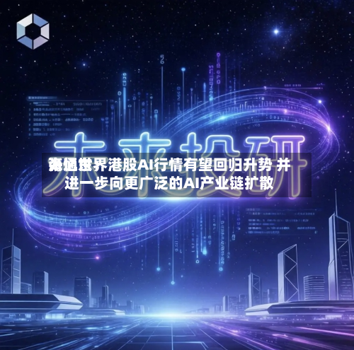 海通世界张忆东：港股AI行情有望回归升势 并进一步向更广泛的AI产业链扩散