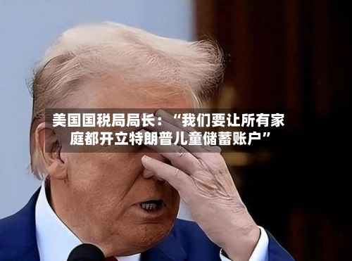 美国国税局局长：“我们要让所有家庭都开立特朗普儿童储蓄账户”-第2张图片
