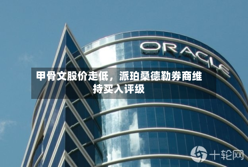 甲骨文股价走低，派珀桑德勒券商维持买入评级