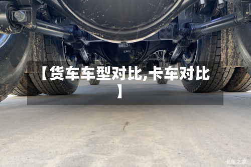 【货车车型对比,卡车对比】-第2张图片