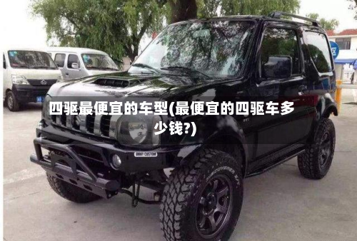 四驱最便宜的车型(最便宜的四驱车多少钱?)