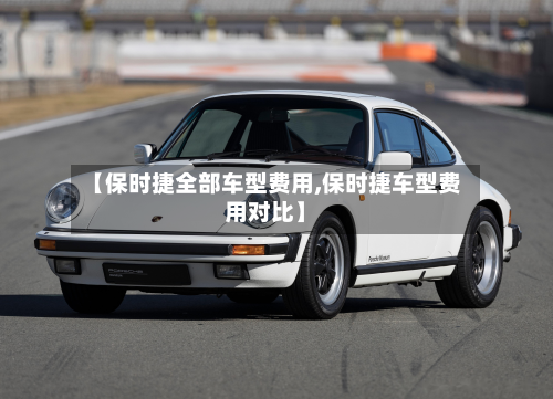 【保时捷全部车型费用,保时捷车型费用对比】