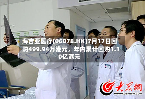 海吉亚医疗(06078.HK)7月17日回购499.94万港元，年内累计回购1.10亿港元-第2张图片