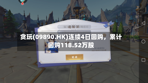 贪玩(09890.HK)连续4日回购，累计回购118.52万股-第1张图片