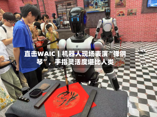 直击WAIC丨机器人现场表演“弹钢琴	”	，手指灵活度堪比人类-第2张图片