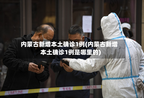 内蒙古新增本土确诊1例(内蒙古新增本土确诊1例是哪里的)