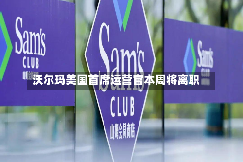 沃尔玛美国首席运营官本周将离职-第3张图片