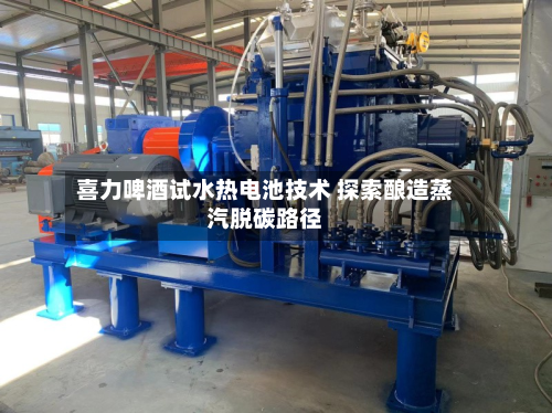 喜力啤酒试水热电池技术 探索酿造蒸汽脱碳路径