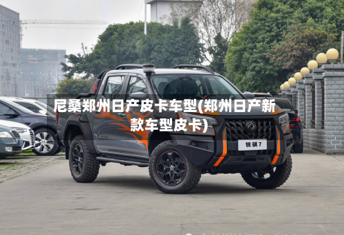 尼桑郑州日产皮卡车型(郑州日产新款车型皮卡)-第2张图片