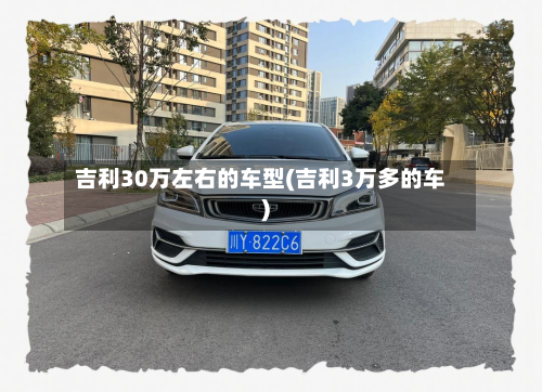 吉利30万左右的车型(吉利3万多的车)