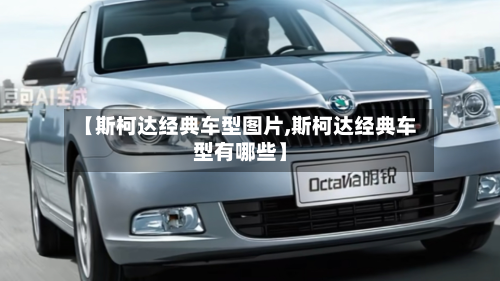 【斯柯达经典车型图片,斯柯达经典车型有哪些】-第2张图片