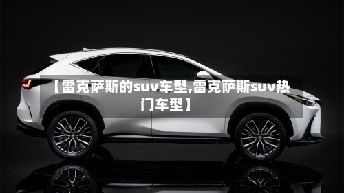 【雷克萨斯的suv车型,雷克萨斯suv热门车型】