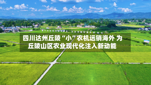 四川达州丘陵“小”农机远销海外 为丘陵山区农业现代化注入新动能-第3张图片