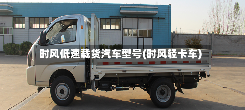 时风低速载货汽车型号(时风轻卡车)