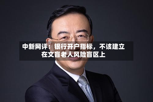 中新网评：银行开户指标，不该建立在文盲老人风险盲区上