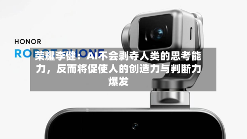 荣耀李健：AI不会剥夺人类的思考能力，反而将促使人的创造力与判断力爆发