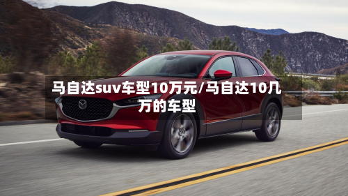 马自达suv车型10万元/马自达10几万的车型
