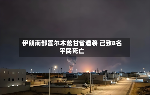 伊朗南部霍尔木兹甘省遭袭 已致8名平民死亡-第2张图片