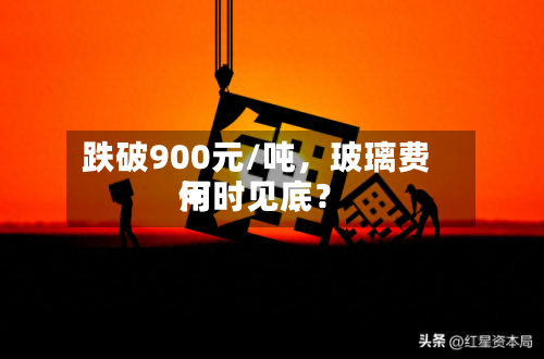 跌破900元/吨	，玻璃费用何时见底？-第3张图片