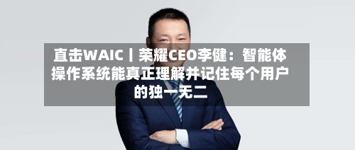 直击WAIC丨荣耀CEO李健:智能体操作系统能真正理解并记住每个用户的独一无二-第3张图片