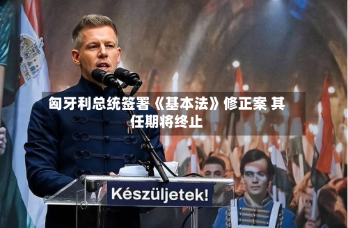 匈牙利总统签署《基本法》修正案 其任期将终止-第2张图片