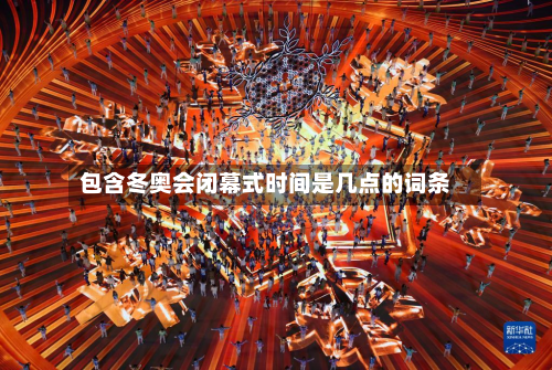 包含冬奥会闭幕式时间是几点的词条